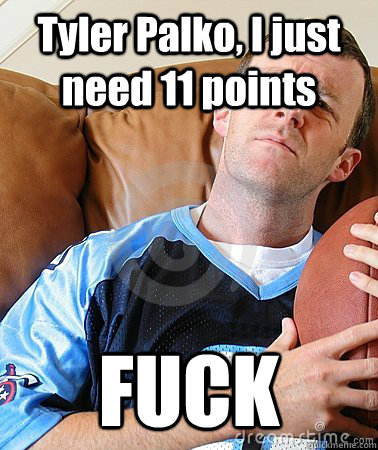 Tyler Palko, I just need 11 points FUCK  Fantasy Football Guy