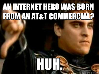 An internet hero was born from an AT&T commercial? Huh.  Downvoting Roman