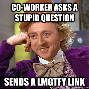 co-worker asks a stupid question Sends a LMGTFY link  Condescending Wonka