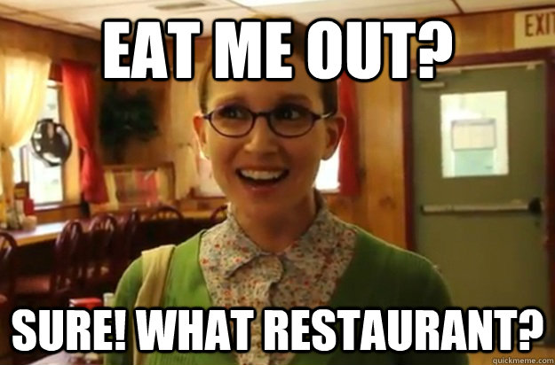 Eat me out? Sure! What restaurant?  Sexually Oblivious Female