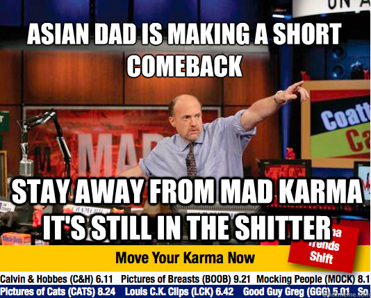 Asian dad is making a short comeback
 stay away from mad karma it's still in the shitter  Mad Karma with Jim Cramer