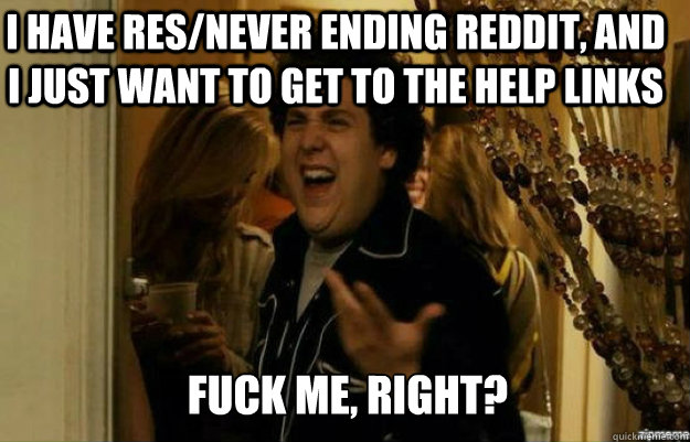 I have RES/never ending reddit, and I just want to get to the help links FUCK ME, RIGHT?  fuck me right
