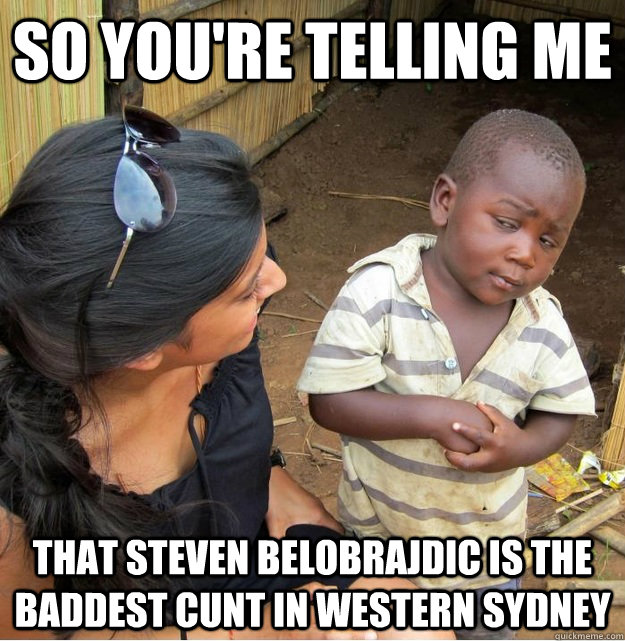 so You're telling me  that steven belobrajdic is the baddest cunt in western sydney - so You're telling me  that steven belobrajdic is the baddest cunt in western sydney  Skeptical Third World Kid