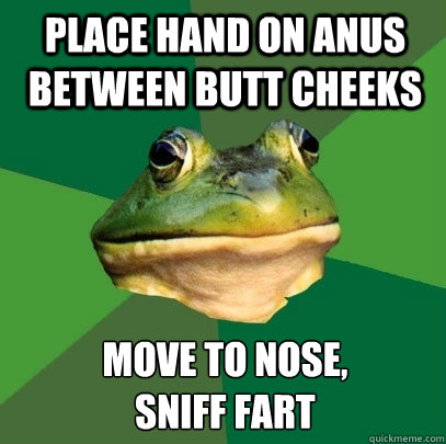 Place hand on anus between butt cheeks move to nose, 
sniff fart  Foul Bachelor Frog
