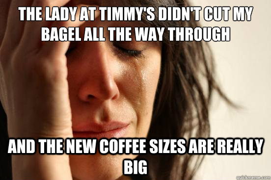 The lady at Timmy's didn't cut my bagel all the way through And the new coffee sizes are really big  - The lady at Timmy's didn't cut my bagel all the way through And the new coffee sizes are really big   First World Problems