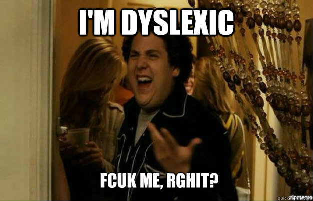 I'm dyslexic FCUK ME, RGHIT?  fuck me right