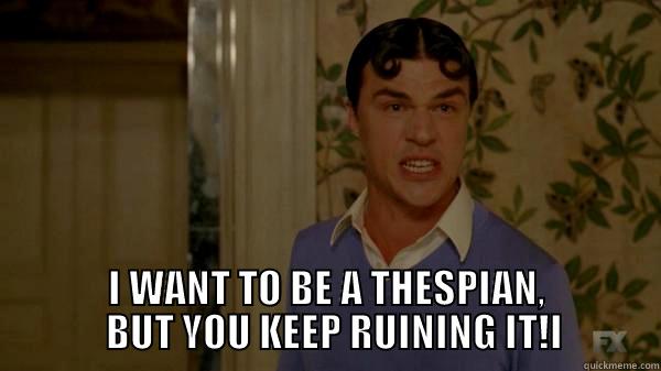  I WANT TO BE A THESPIAN,   BUT YOU KEEP RUINING IT!I Misc