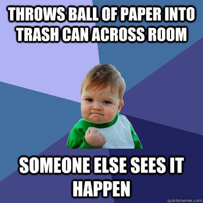 Throws ball of paper into trash can across room Someone else sees it happen  