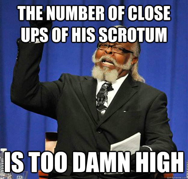 The number of close ups of his scrotum Is too damn high  Jimmy McMillan