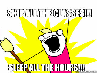 SKIP ALL THE CLASSES!!! SLEEP ALL THE HOURS!!!  All The Things