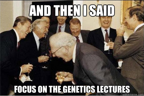And then I said  focus on the genetics lectures  Laughing professors