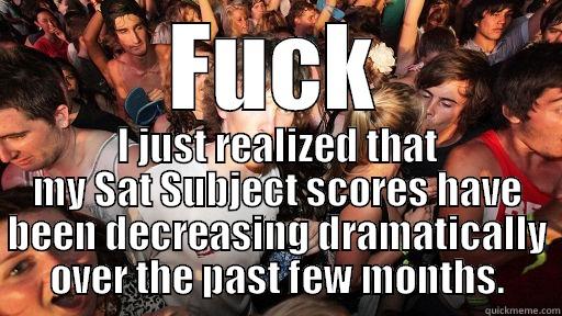 FUCK I JUST REALIZED THAT MY SAT SUBJECT SCORES HAVE BEEN DECREASING DRAMATICALLY OVER THE PAST FEW MONTHS. Sudden Clarity Clarence