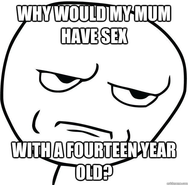 why would my mum have sex  with a fourteen year old?  Are you fucking kidding me
