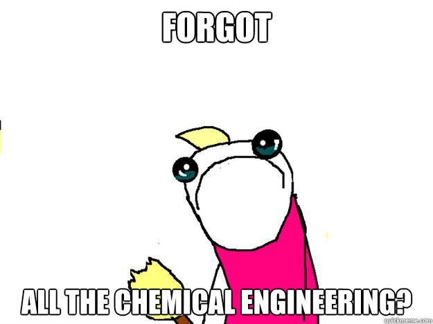 Forgot all the Chemical Engineering? - Forgot all the Chemical Engineering?  All the things sad