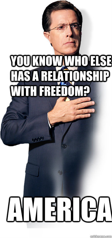 You know who else has a relationship with Freedom? America  - You know who else has a relationship with Freedom? America   Colbert America