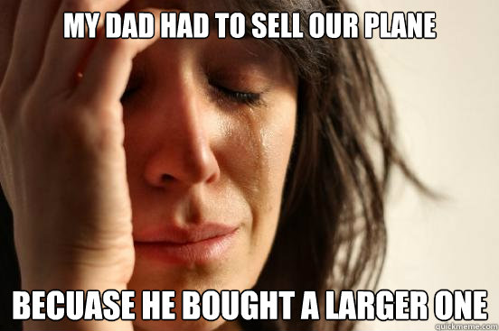 My dad had to sell our plane Becuase he bought a larger one  First World Problems