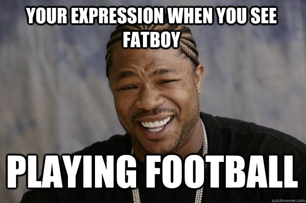 your expression when you see fatboy  playing football - your expression when you see fatboy  playing football  Xzibit meme