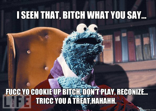 I seen that, bitch what you say...  Fucc yo cookie up bitch, don't play, reconize... Tricc you a treat,hahahh.  Cookieman