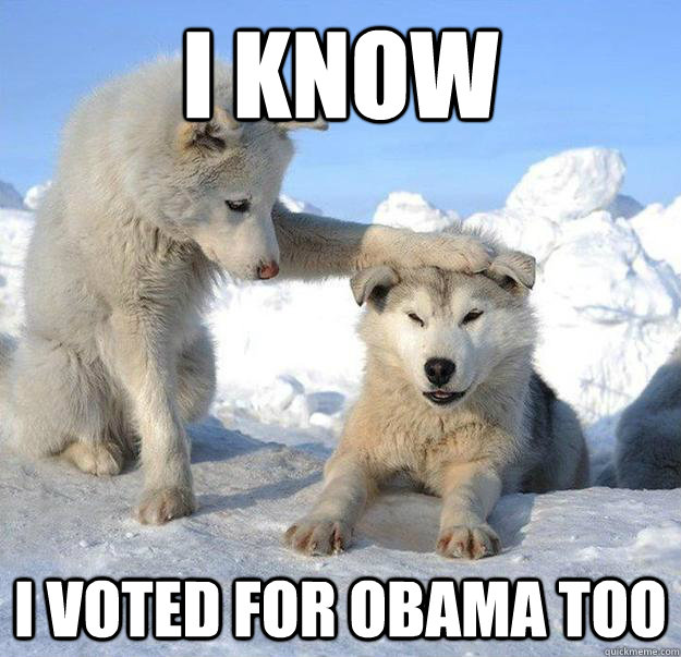 I know 
 I voted for Obama too  Caring Husky