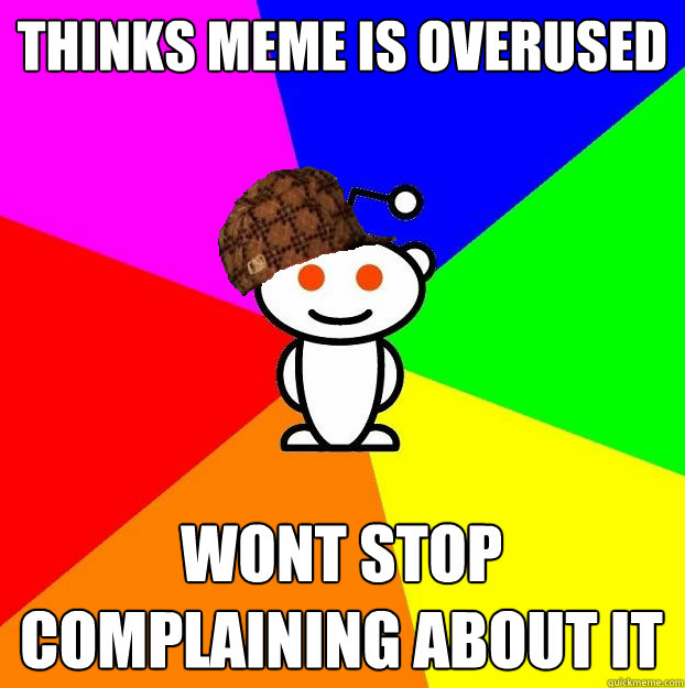 Thinks meme is overused wont stop complaining about it  Scumbag Redditor