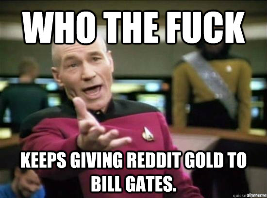 Who the fuck  keeps giving reddit gold to bill gates.  Annoyed Picard HD