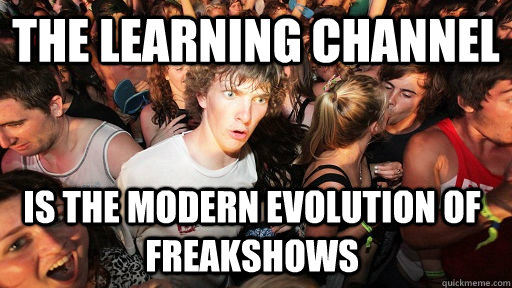The Learning Channel Is the modern evolution of freakshows  Sudden Clarity Clarence