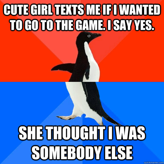 Cute girl texts me if I wanted to go to the game. I say yes. She thought I was somebody else  Socially Awesome Awkward Penguin