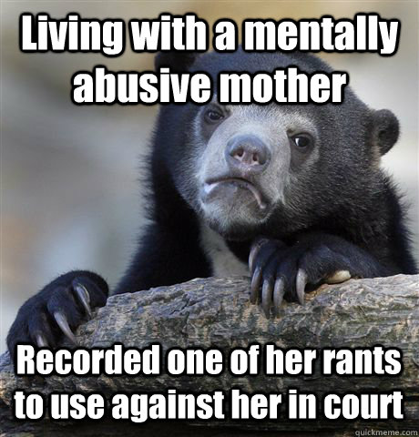 Living with a mentally abusive mother Recorded one of her rants to use against her in court - Living with a mentally abusive mother Recorded one of her rants to use against her in court  Confession Bear