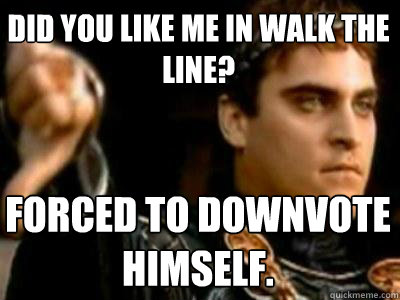 Did you like me in Walk the Line? Forced to downvote himself.  Downvoting Roman