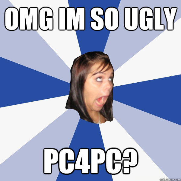 omg im so ugly pc4pc?  Annoying Facebook Girl