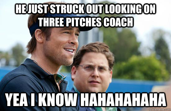 He just struck out looking on three pitches coach Yea i know hahahahaha  