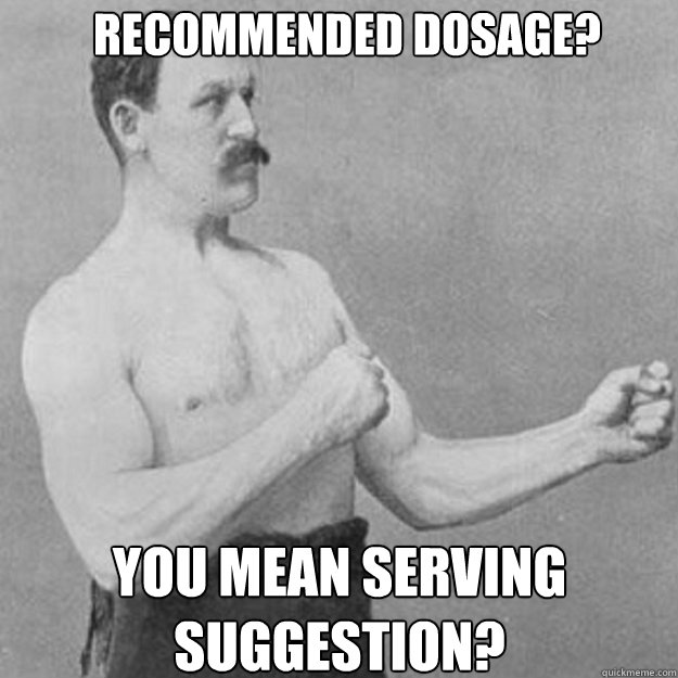 recommended dosage? You mean serving suggestion?  overly manly man