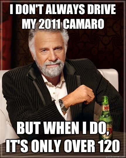 I don't always drive my 2011 camaro But when I do, It's only over 120  The Most Interesting Man In The World