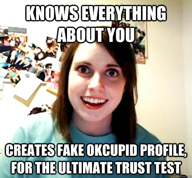 knows everything about you creates fake okcupid profile, for the ultimate trust test - knows everything about you creates fake okcupid profile, for the ultimate trust test  Overly Attached Girlfriend