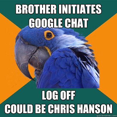 brother initiates google chat log off 
could be chris hanson  Paranoid Parrot