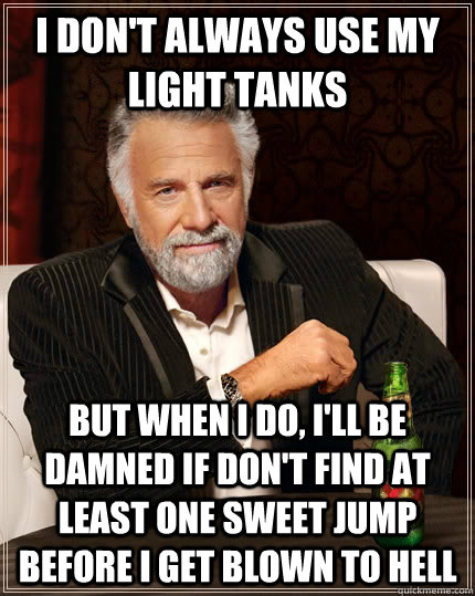 I don't always use my light tanks but when I do, I'll be damned if don't find at least one sweet jump before I get blown to hell   The Most Interesting Man In The World
