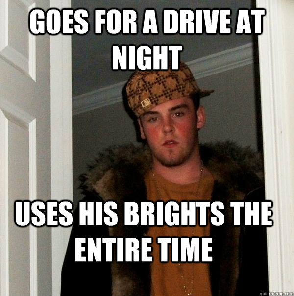 goes for a drive at night uses his brights the entire time  Scumbag Steve