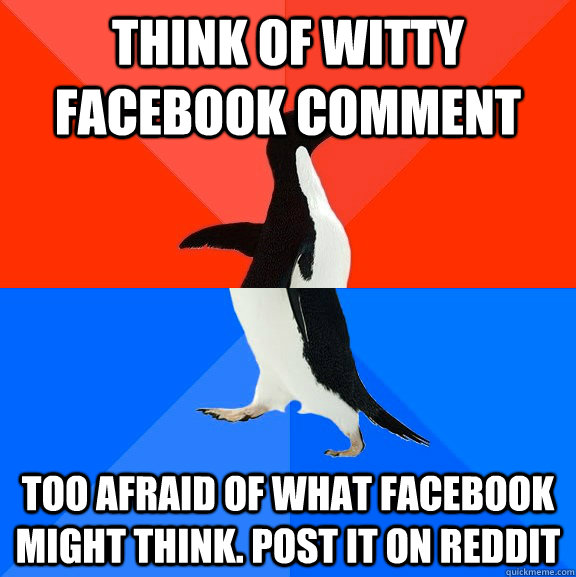 Think of witty facebook comment too afraid of what facebook might think. Post it on reddit  Socially Awesome Awkward Penguin