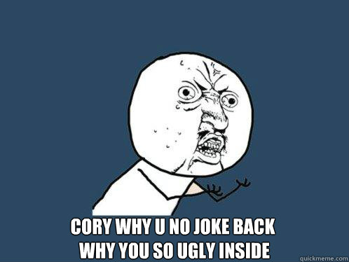 Cory why u no joke back
 why you so ugly inside
   Y U No