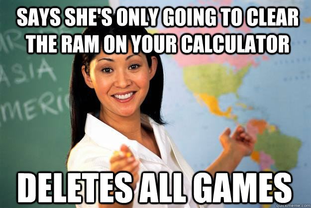 Says she's only going to clear the RAM on your calculator Deletes all games  Unhelpful High School Teacher