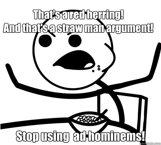 That's a red herring!
And that's a straw man argument! Stop using  ad hominems! - That's a red herring!
And that's a straw man argument! Stop using  ad hominems!  angry cereal guy