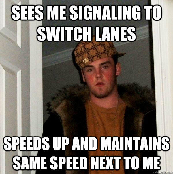 Sees me signaling to switch lanes Speeds up and maintains same speed next to me  Scumbag Steve