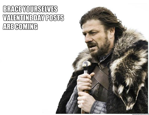 Brace yourselves 
Valentine Day posts 
are coming  Imminent Ned