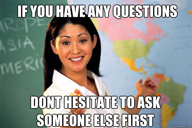 If you have any questions  dont hesitate to ask someone else first  - If you have any questions  dont hesitate to ask someone else first   Unhelpful High School Teacher