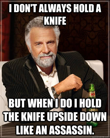 I don't always hold a knife but when I do i hold the knife upside down like an assassin.  The Most Interesting Man In The World