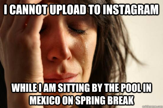 i cannot upload to instagram while I am sitting by the pool in mexico on spring break  First World Problems