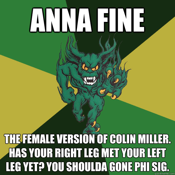 anna fine the female version of colin miller. has your right leg met your left leg yet? you shoulda gone phi sig.   Green Terror