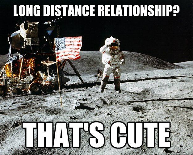 long distance relationship? that's cute  Unimpressed Astronaut