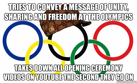 tries to convey a message of unity, sharing and freedom at the olympics Takes down all opening ceremony videos on youtube the second they go on  Scumbag Olympics