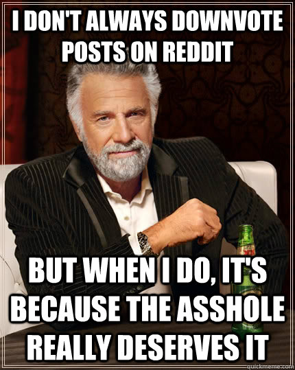 I don't always downvote posts on reddit but when I do, it's because the asshole really deserves it - I don't always downvote posts on reddit but when I do, it's because the asshole really deserves it  The Most Interesting Man In The World
